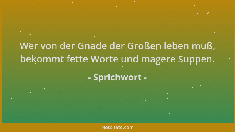 Sprichwort - Wer von der Gnade der Großen leben muß, bekommt fette Worte und magere Suppen....