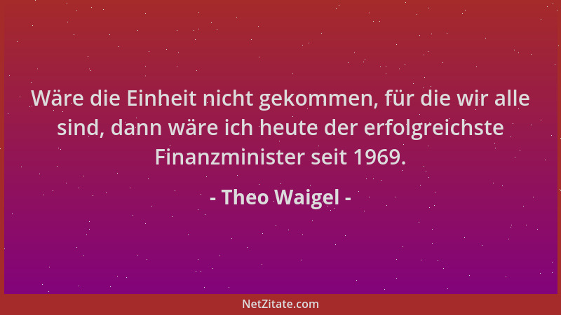 Theo Waigel - Wäre die Einheit nicht gekommen, für die wir alle sind, dann wäre ich heute der erfolgreichste Finanzminister...