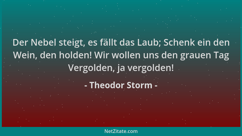 Theodor Storm - Der Nebel steigt, es fällt das Laub; Schenk ein den Wein, den holden! Wir wollen uns den grauen Tag Vergold...
