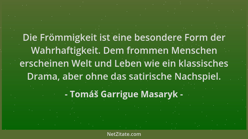 Tomáš Garrigue Masaryk - Die Frömmigkeit ist eine besondere Form der Wahrhaftigkeit. Dem frommen Menschen erscheinen Welt u...