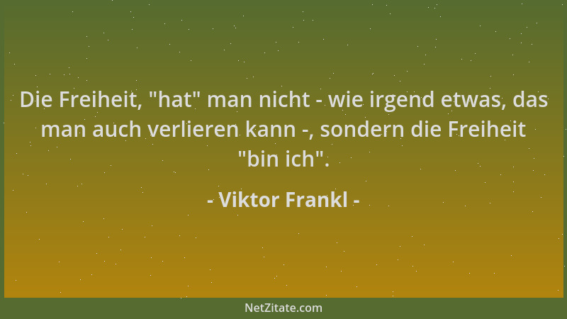 Viktor Frankl - Die Freiheit,  "hat " man nicht - wie irgend etwas, das man auch verlieren kann -, sondern die Freiheit  "bin...