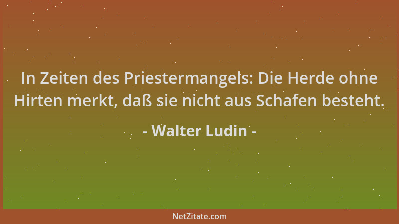 Walter Ludin - In Zeiten des Priestermangels: Die Herde ohne Hirten merkt, daß sie nicht aus Schafen besteht....