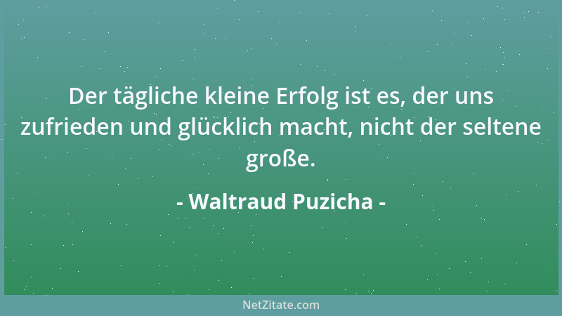 Waltraud Puzicha - Der tägliche kleine Erfolg ist es, der uns zufrieden und glücklich macht, nicht der seltene große....