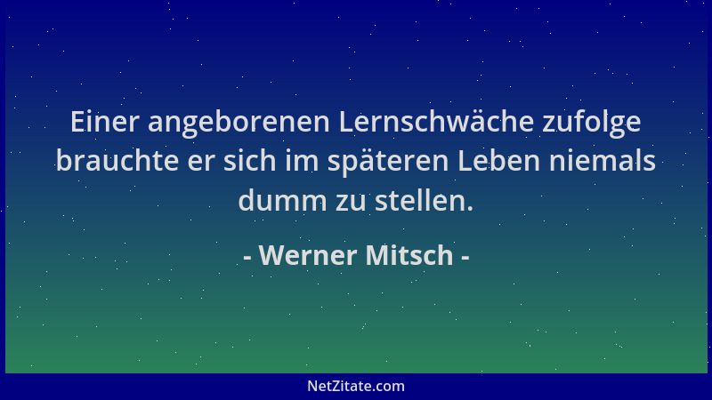 Werner Mitsch - Einer angeborenen Lernschwäche zufolge brauchte er sich im späteren Leben niemals dumm zu stellen....