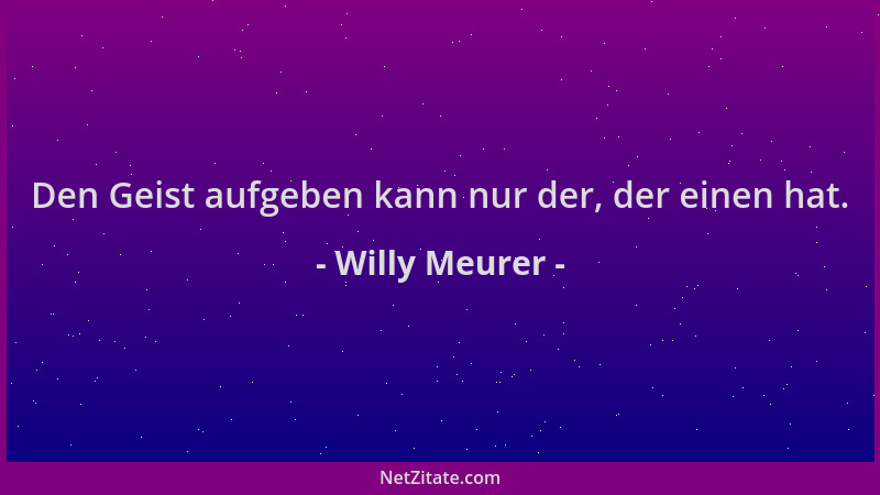 Willy Meurer - Den Geist aufgeben kann nur der, der einen hat....