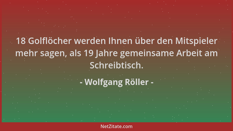 Wolfgang Röller - 18 Golflöcher werden Ihnen über den Mitspieler mehr sagen, als 19 Jahre gemeinsame Arbeit am Schreibtisch...