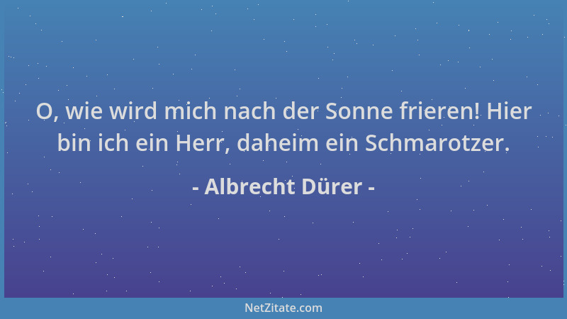 Albrecht Dürer - O, wie wird mich nach der Sonne frieren! Hier bin ich ein Herr, daheim ein Schmarotzer....