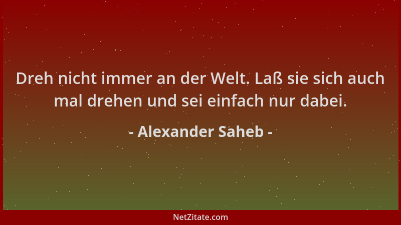 Alexander Saheb - Dreh nicht immer an der Welt. Laß sie sich auch mal drehen und sei einfach nur dabei....
