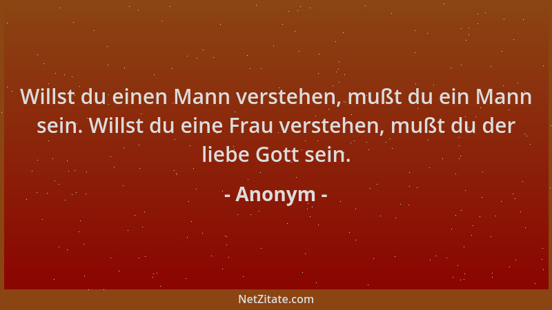 Anonym - Willst du einen Mann verstehen, mußt du ein Mann sein. Willst du eine Frau verstehen, mußt du der liebe Gott sein....