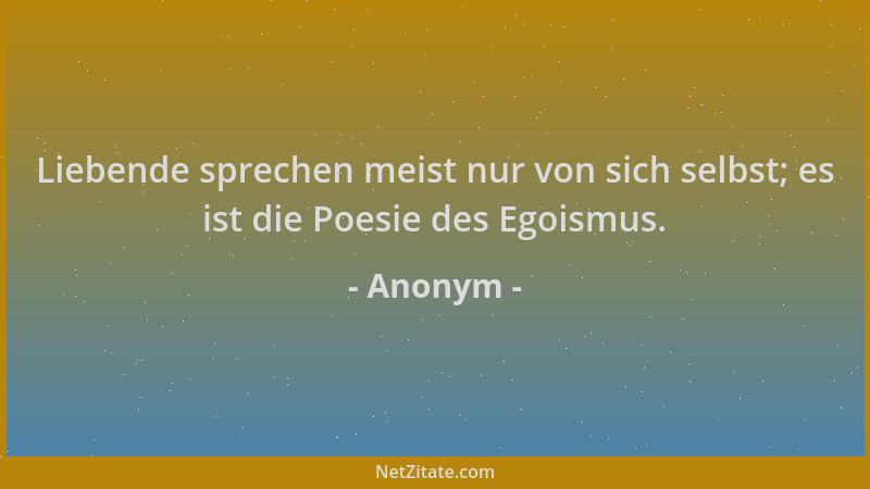 Anonym - Liebende sprechen meist nur von sich selbst; es ist die Poesie des Egoismus....