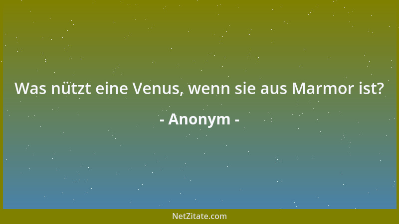 Anonym - Was nützt eine Venus, wenn sie aus Marmor ist?...