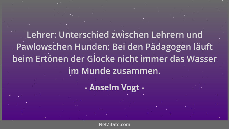 Anselm Vogt - Lehrer: Unterschied zwischen Lehrern und Pawlowschen Hunden: Bei den Pädagogen läuft beim Ertönen der Glocke...