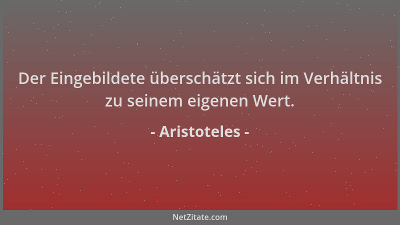 Aristoteles - Der Eingebildete überschätzt sich im Verhältnis zu seinem eigenen Wert....