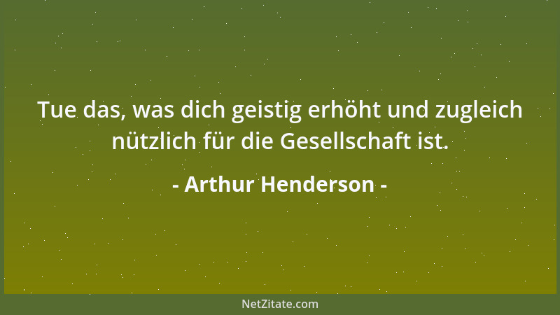 Arthur Henderson - Tue das, was dich geistig erhöht und zugleich nützlich für die Gesellschaft ist....
