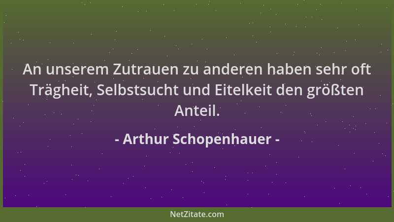 Arthur Schopenhauer - An unserem Zutrauen zu anderen haben sehr oft Trägheit, Selbstsucht und Eitelkeit den größten Anteil....
