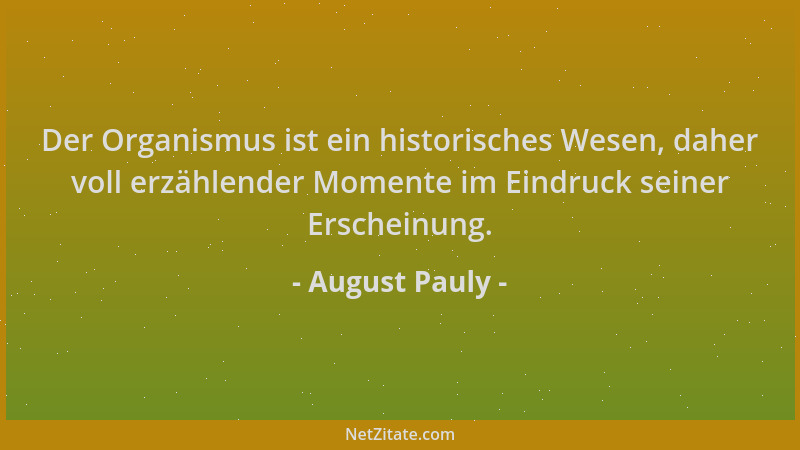 August Pauly - Der Organismus ist ein historisches Wesen, daher voll erzählender Momente im Eindruck seiner Erscheinung....