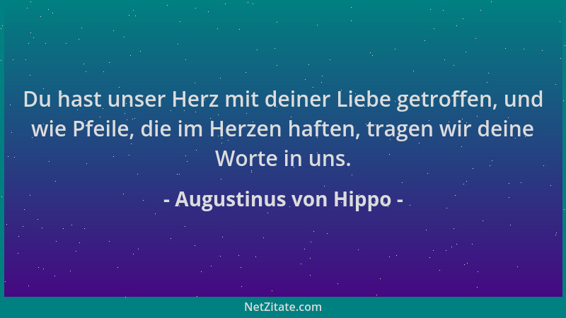 Augustinus von Hippo - Du hast unser Herz mit deiner Liebe getroffen, und wie Pfeile, die im Herzen haften, tragen wir dein...