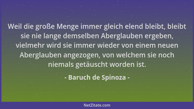 Baruch de Spinoza - Weil die große Menge immer gleich elend bleibt, bleibt sie nie lange demselben Aberglauben ergeben, vie...