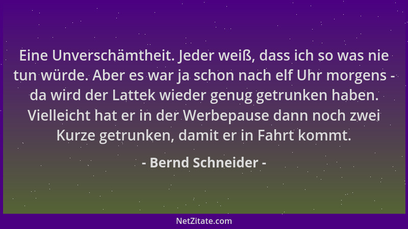 Bernd Schneider - Eine Unverschämtheit. Jeder weiß, dass ich so was nie tun würde. Aber es war ja schon nach elf Uhr morgen...