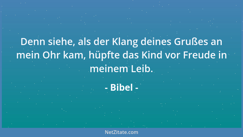 Bibel - Denn siehe, als der Klang deines Grußes an mein Ohr kam, hüpfte das Kind vor Freude in meinem Leib....