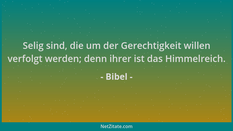 Bibel - Selig sind, die um der Gerechtigkeit willen verfolgt werden; denn ihrer ist das Himmelreich....