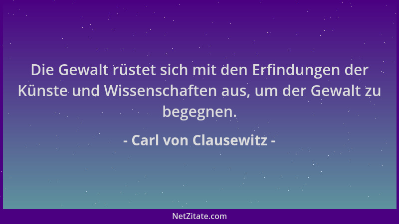 Carl von Clausewitz - Die Gewalt rüstet sich mit den Erfindungen der Künste und Wissenschaften aus, um der Gewalt zu begegn...