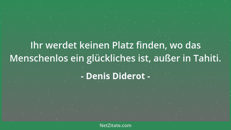 Denis Diderot - Ihr werdet keinen Platz finden, wo das Menschenlos ein glückliches ist, außer in Tahiti....