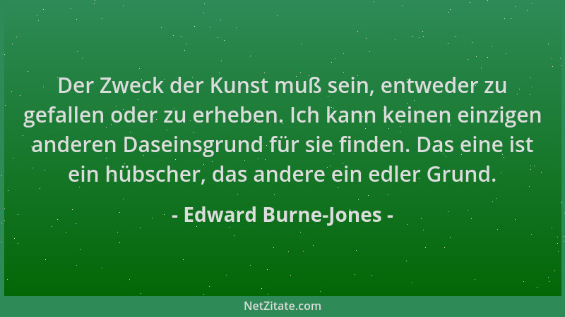 Edward Burne-Jones - Der Zweck der Kunst muß sein, entweder zu gefallen oder zu erheben. Ich kann keinen einzigen anderen D...