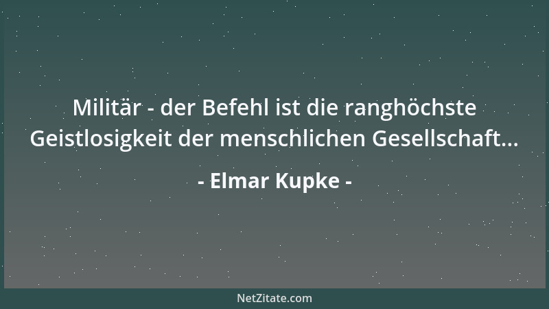 Elmar Kupke - Militär - der Befehl ist die ranghöchste Geistlosigkeit der menschlichen Gesellschaft......
