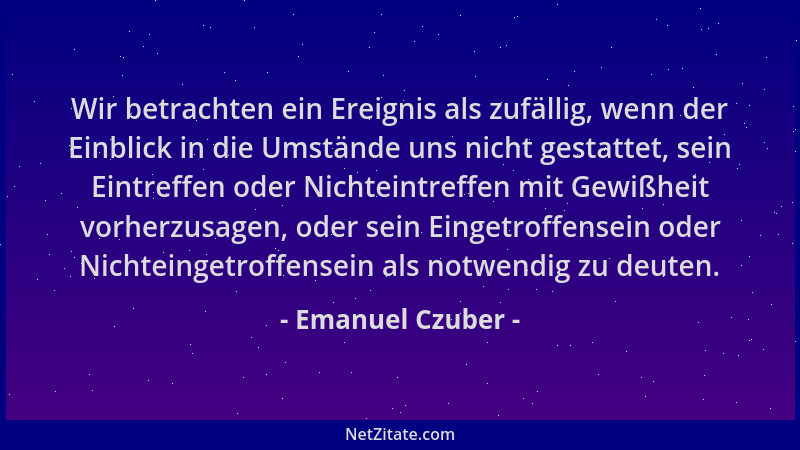 Emanuel Czuber - Wir betrachten ein Ereignis als zufällig, wenn der Einblick in die Umstände uns nicht gestattet, sein Eint...