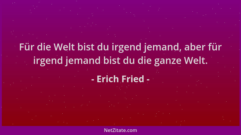 Erich Fried - Für die Welt bist du irgend jemand, aber für irgend jemand bist du die ganze Welt....