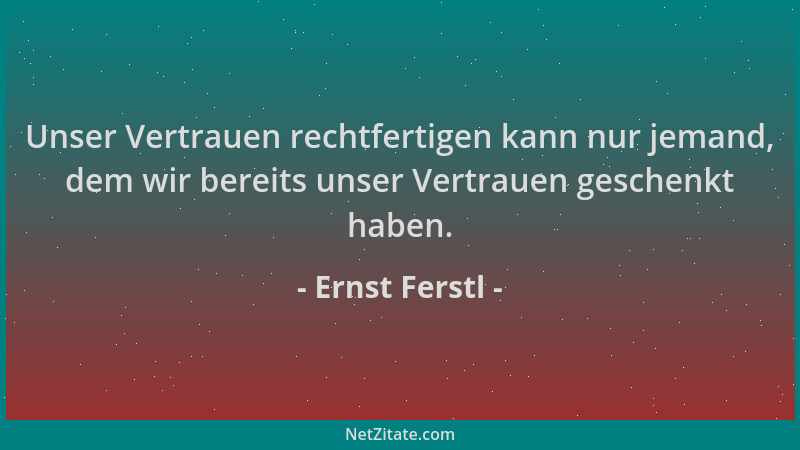Ernst Ferstl - Unser Vertrauen rechtfertigen kann nur jemand, dem wir bereits unser Vertrauen geschenkt haben....