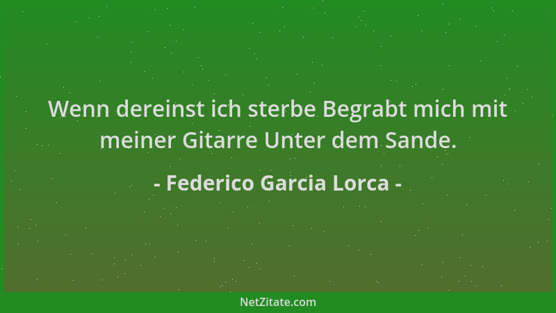 Federico Garcia Lorca - Wenn dereinst ich sterbe Begrabt mich mit meiner Gitarre Unter dem Sande....