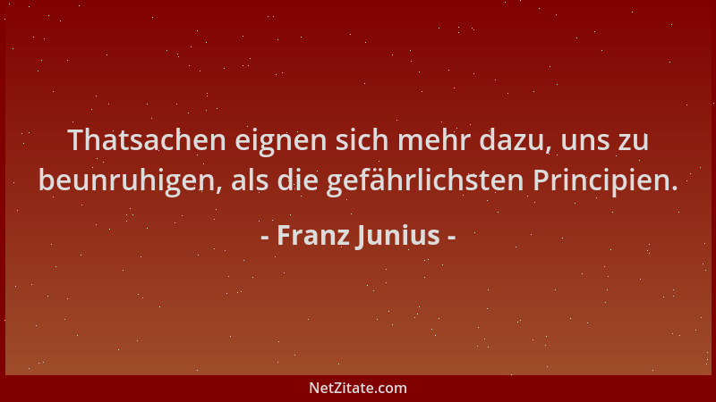 Franz Junius - Thatsachen eignen sich mehr dazu, uns zu beunruhigen, als die gefährlichsten Principien....