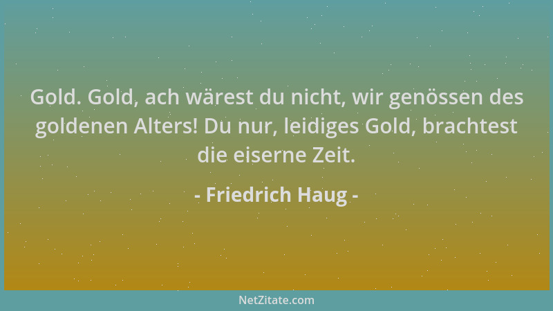 Friedrich Haug - Gold. Gold, ach wärest du nicht, wir genössen des goldenen Alters! Du nur, leidiges Gold, brachtest die ei...