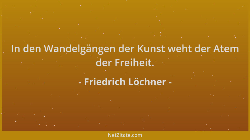Friedrich Löchner - In den Wandelgängen der Kunst weht der Atem der Freiheit....