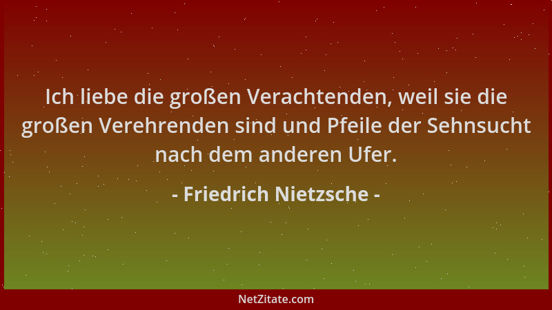 Friedrich Nietzsche - Ich liebe die großen Verachtenden, weil sie die großen Verehrenden sind und Pfeile der Sehnsucht nach...