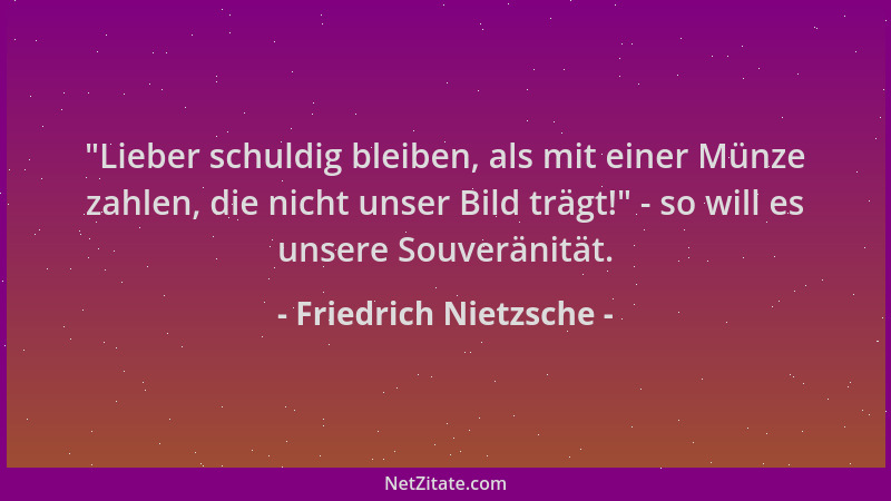Friedrich Nietzsche -  "Lieber schuldig bleiben, als mit einer Münze zahlen, die nicht unser Bild trägt! " - so will es unser...