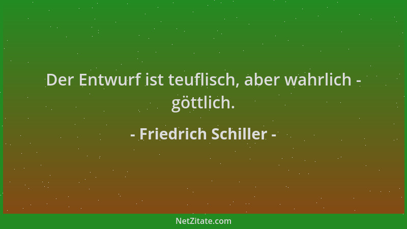 Friedrich Schiller - Der Entwurf ist teuflisch, aber wahrlich - göttlich....
