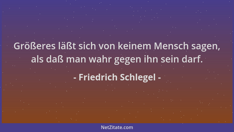 Friedrich Schlegel - Größeres läßt sich von keinem Mensch sagen, als daß man wahr gegen ihn sein darf....