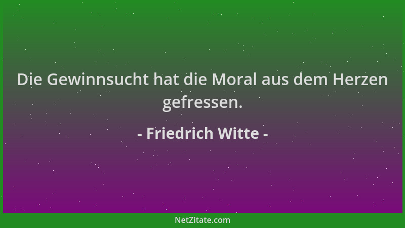 Friedrich Witte - Die Gewinnsucht hat die Moral aus dem Herzen gefressen....