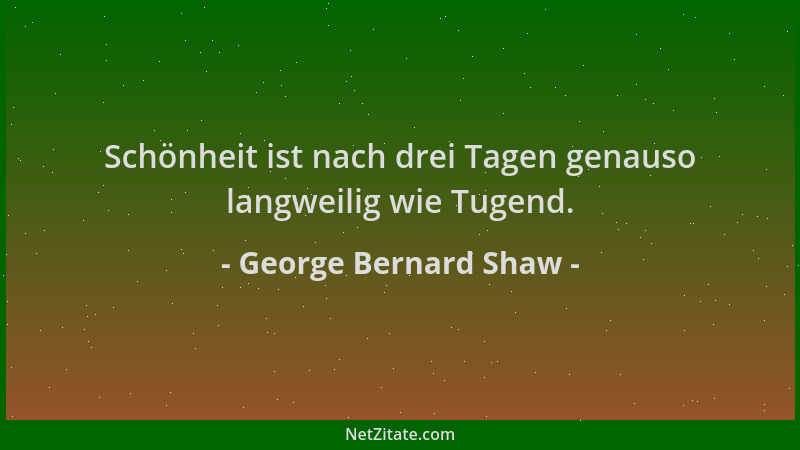 George Bernard Shaw - Schönheit ist nach drei Tagen genauso langweilig wie Tugend....