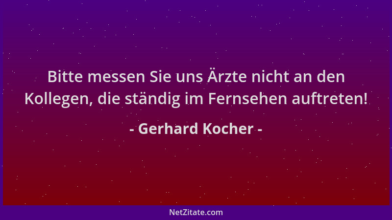 Gerhard Kocher - Bitte messen Sie uns Ärzte nicht an den Kollegen, die ständig im Fernsehen auftreten!...