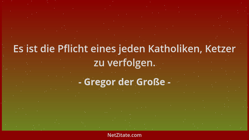 Gregor der Große - Es ist die Pflicht eines jeden Katholiken, Ketzer zu verfolgen....