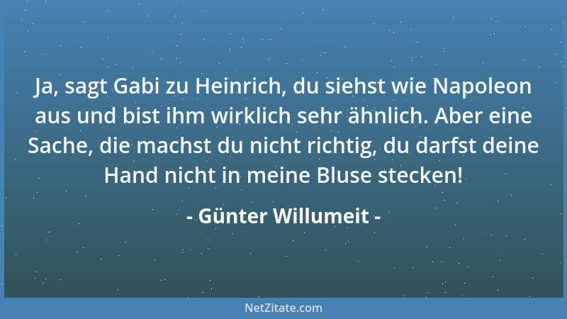 Günter Willumeit - Ja, sagt Gabi zu Heinrich, du siehst wie Napoleon aus und bist ihm wirklich sehr ähnlich. Aber eine Sach...