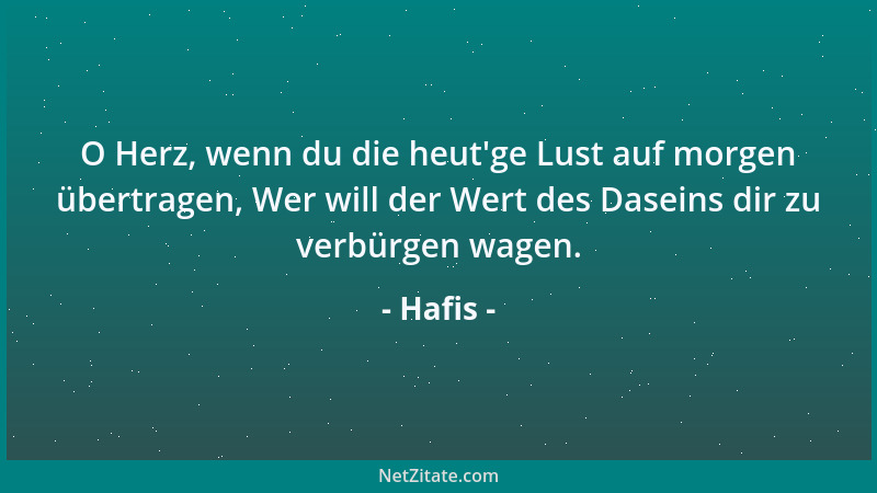Hafis - O Herz, wenn du die heut 'ge Lust auf morgen übertragen, Wer will der Wert des Daseins dir zu verbürgen wagen....