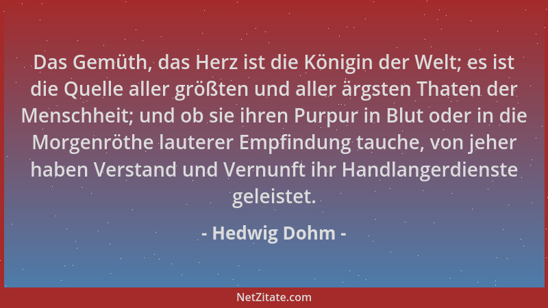 Hedwig Dohm - Das Gemüth, das Herz ist die Königin der Welt; es ist die Quelle aller größten und aller ärgsten Thaten der M...