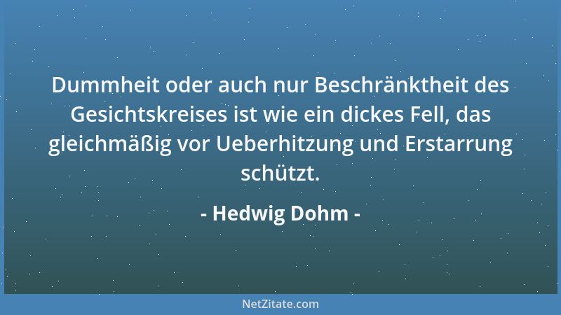 Hedwig Dohm - Dummheit oder auch nur Beschränktheit des Gesichtskreises ist wie ein dickes Fell, das gleichmäßig vor Ueberh...