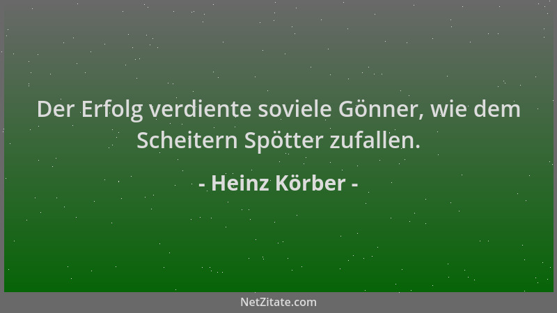 Heinz Körber - Der Erfolg verdiente soviele Gönner, wie dem Scheitern Spötter zufallen....