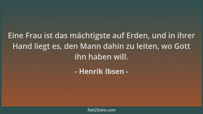 Henrik Ibsen - Eine Frau ist das mächtigste auf Erden, und in ihrer Hand liegt es, den Mann dahin zu leiten, wo Gott ihn ha...